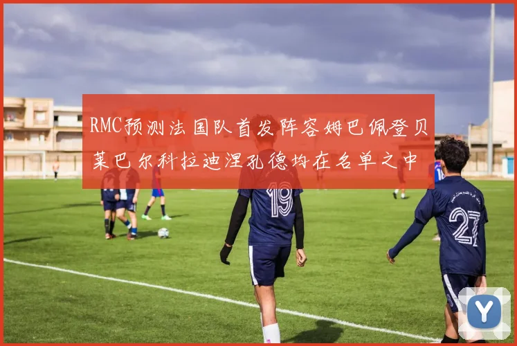 RMC预测法国队首发阵容姆巴佩登贝莱巴尔科拉迪涅孔德均在名单之中