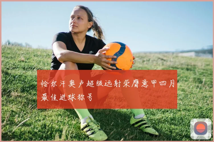 恰尔汗奥卢超级远射荣膺意甲四月最佳进球称号