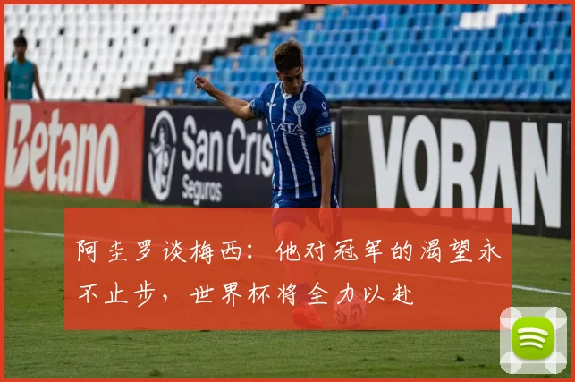 阿圭罗谈梅西：他对冠军的渴望永不止步，世界杯将全力以赴