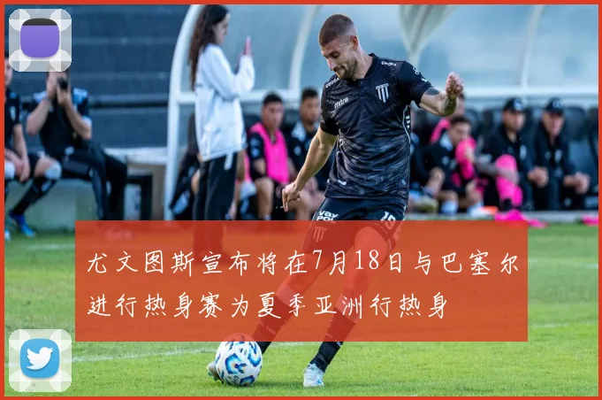 尤文图斯宣布将在7月18日与巴塞尔进行热身赛为夏季亚洲行热身