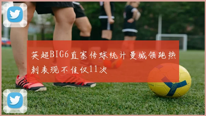 英超BIG6直塞传球统计曼城领跑热刺表现不佳仅11次