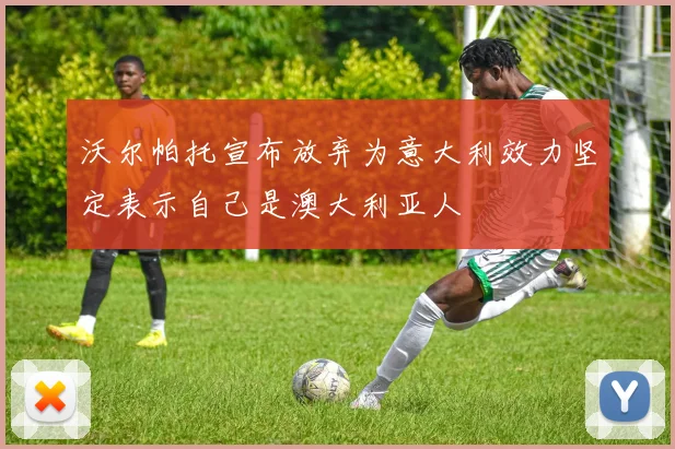 沃尔帕托宣布放弃为意大利效力坚定表示自己是澳大利亚人