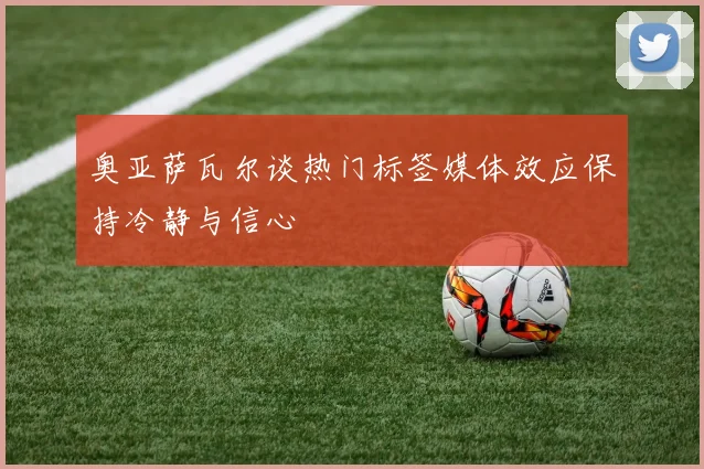 奥亚萨瓦尔谈热门标签媒体效应保持冷静与信心