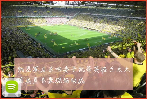 凯恩赛后亲吻妻子凯蒂英格兰太太团成员齐聚现场助威