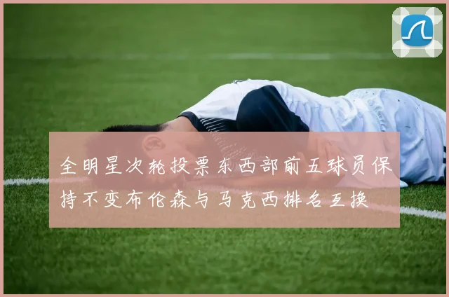 全明星次轮投票东西部前五球员保持不变布伦森与马克西排名互换