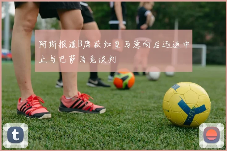 阿斯报道B席获知皇马意向后迅速中止与巴萨马竞谈判