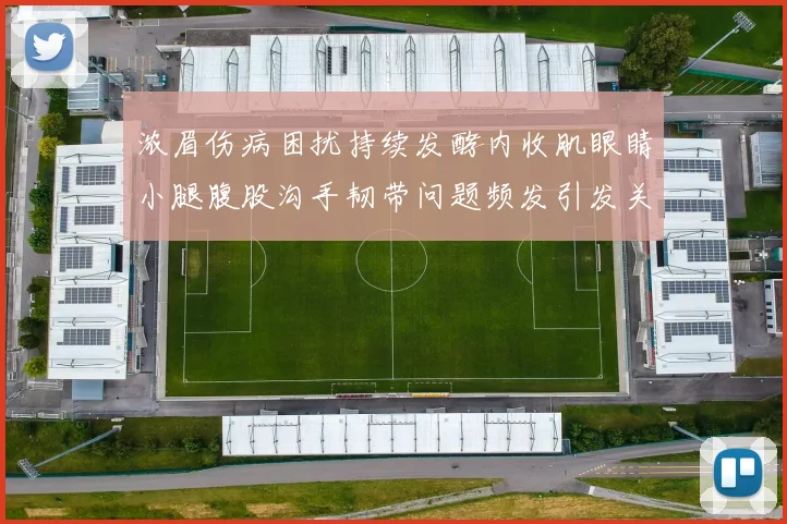 浓眉伤病困扰持续发酵内收肌眼睛小腿腹股沟手韧带问题频发引发关注