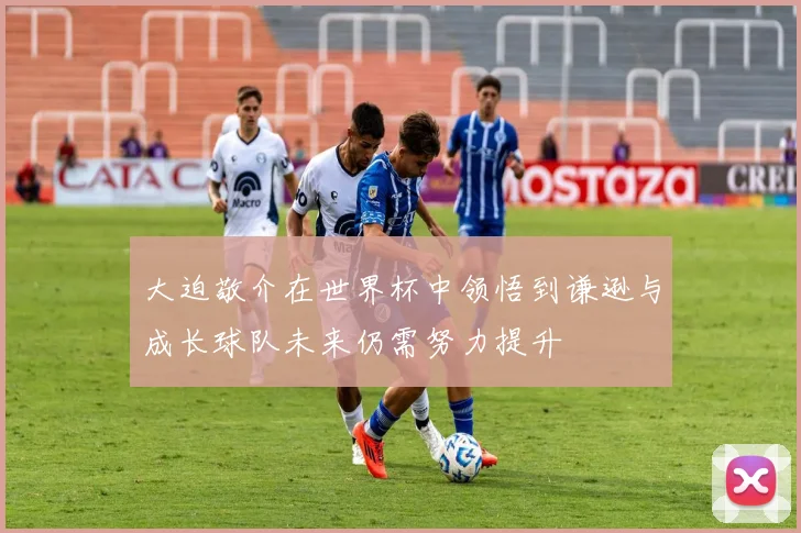 大迫敬介在世界杯中领悟到谦逊与成长球队未来仍需努力提升