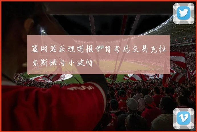篮网若获理想报价将考虑交易克拉克斯顿与小波特