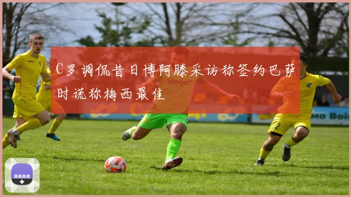 C罗调侃昔日博阿滕采访称签约巴萨时谎称梅西最佳