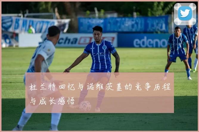 杜兰特回忆与诺维茨基的竞争历程与成长感悟