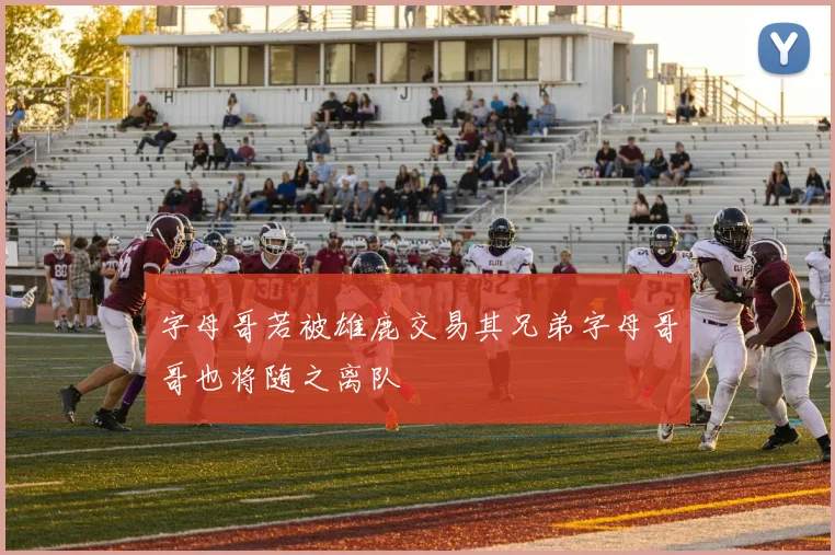 字母哥若被雄鹿交易其兄弟字母哥哥也将随之离队