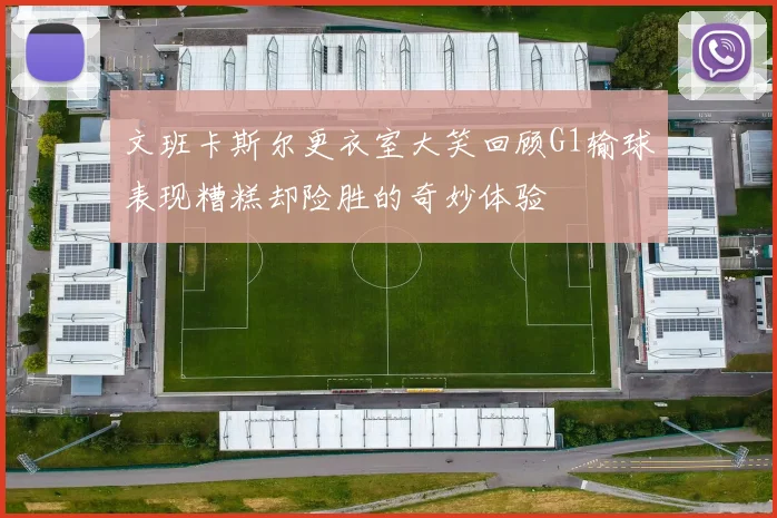 文班卡斯尔更衣室大笑回顾G1输球表现糟糕却险胜的奇妙体验