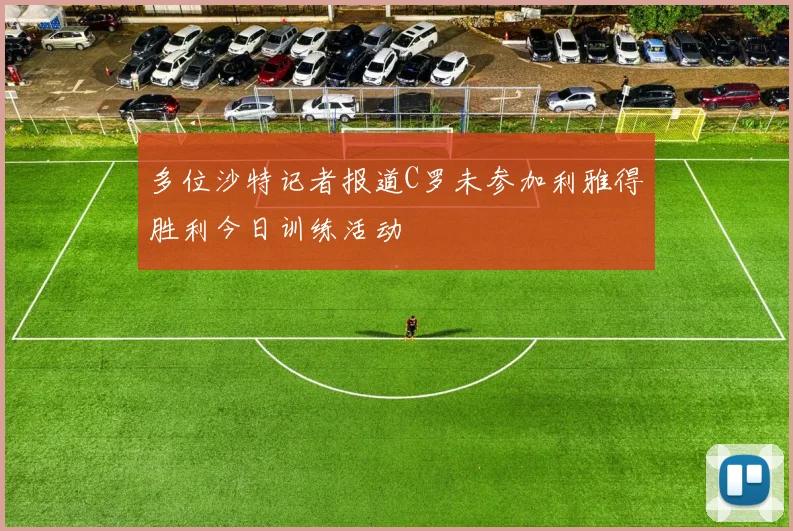 多位沙特记者报道C罗未参加利雅得胜利今日训练活动