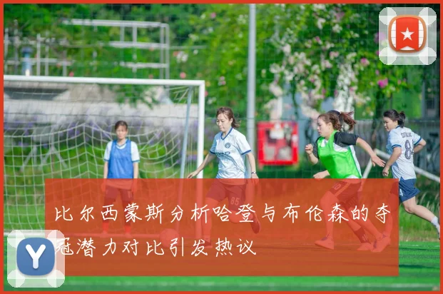 比尔西蒙斯分析哈登与布伦森的夺冠潜力对比引发热议