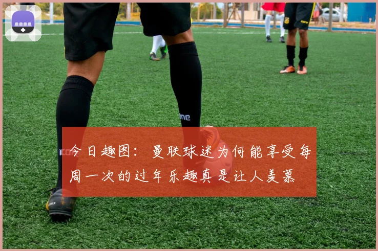 今日趣图：曼联球迷为何能享受每周一次的过年乐趣真是让人羡慕