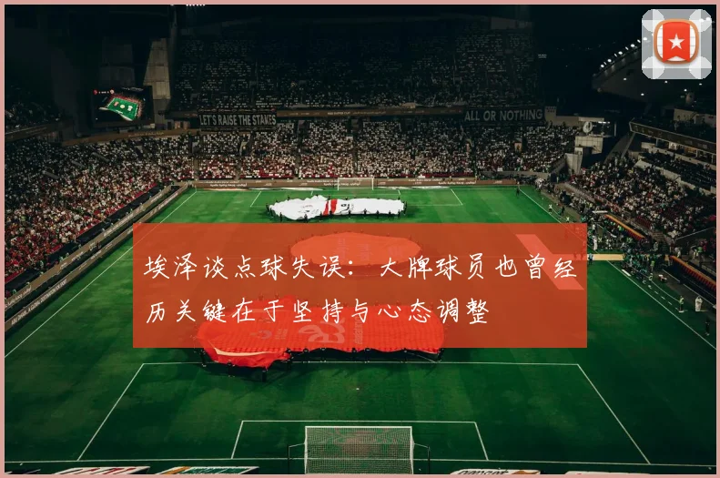埃泽谈点球失误：大牌球员也曾经历关键在于坚持与心态调整