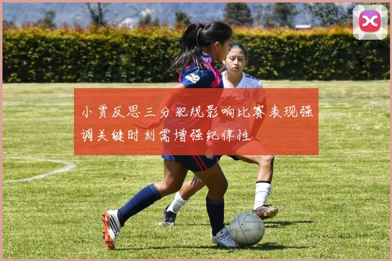 小贾反思三分犯规影响比赛表现强调关键时刻需增强纪律性