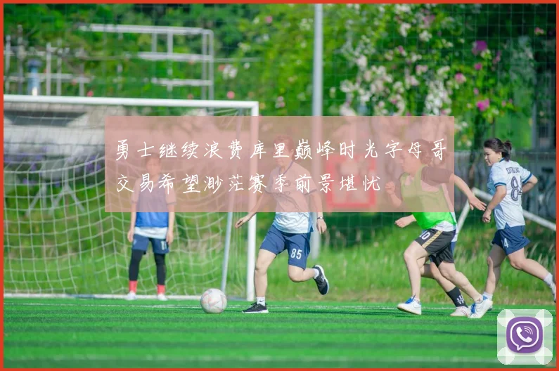 勇士继续浪费库里巅峰时光字母哥交易希望渺茫赛季前景堪忧