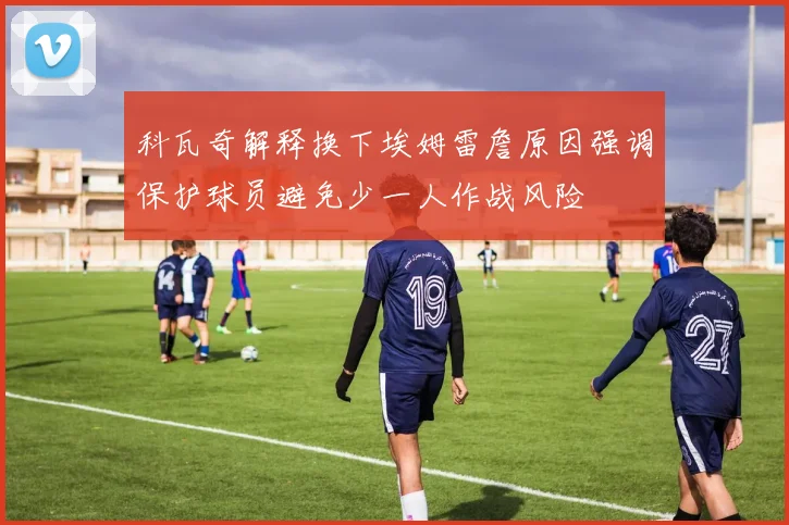 科瓦奇解释换下埃姆雷詹原因强调保护球员避免少一人作战风险