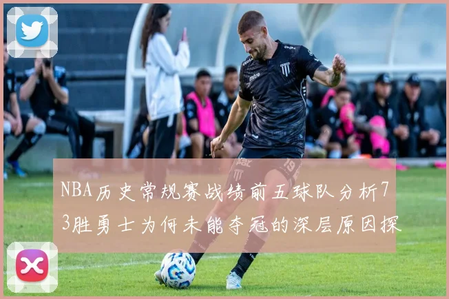 NBA历史常规赛战绩前五球队分析73胜勇士为何未能夺冠的深层原因探讨