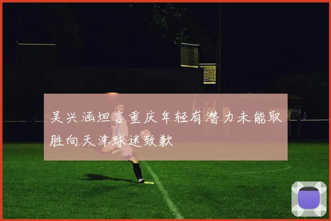 吴兴涵坦言重庆年轻有潜力未能取胜向天津球迷致歉