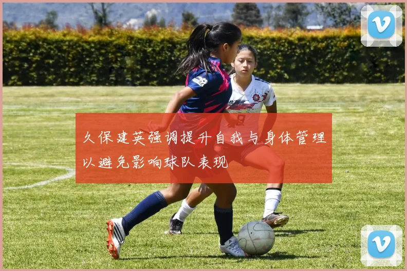 久保建英强调提升自我与身体管理以避免影响球队表现