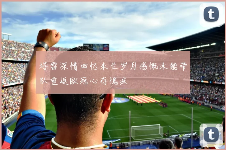 塔雷深情回忆米兰岁月感慨未能带队重返欧冠心存愧疚