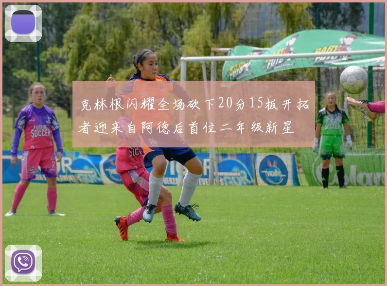 克林根闪耀全场砍下20分15板开拓者迎来自阿德后首位二年级新星