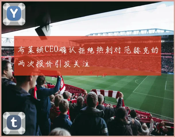 布莱顿CEO确认拒绝热刺对范赫克的两次报价引发关注