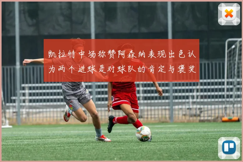 凯拉特中场称赞阿森纳表现出色认为两个进球是对球队的肯定与褒奖